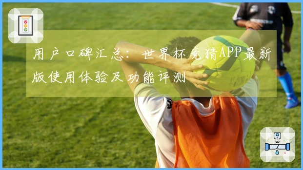 用户口碑汇总：世界杯竞猜APP最新版使用体验及功能评测