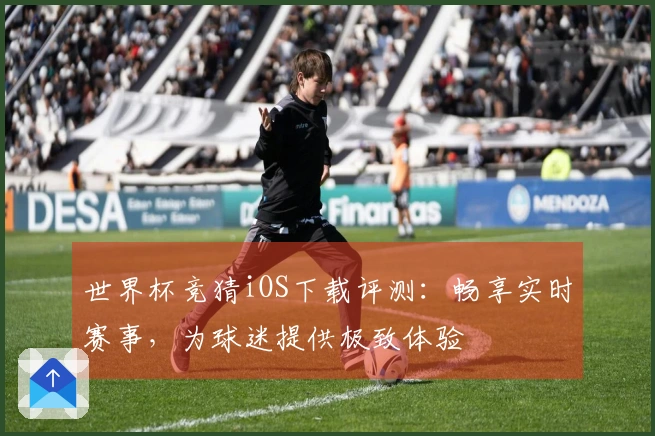 世界杯竞猜iOS下载评测：畅享实时赛事，为球迷提供极致体验