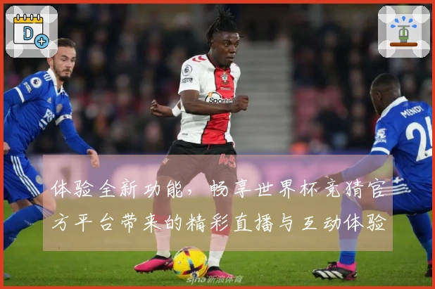 体验全新功能，畅享世界杯竞猜官方平台带来的精彩直播与互动体验