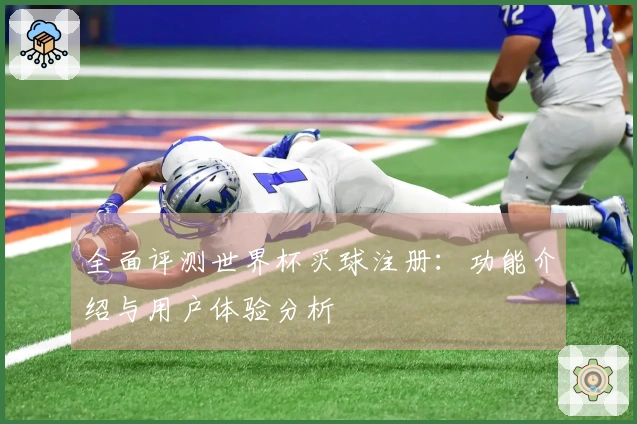 全面评测世界杯买球注册：功能介绍与用户体验分析
