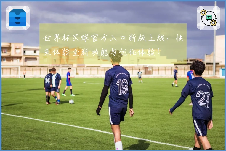 世界杯买球官方入口新版上线，快来体验全新功能与优化体验！
