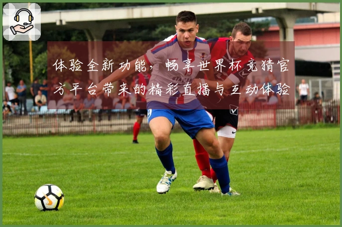 体验全新功能，畅享世界杯竞猜官方平台带来的精彩直播与互动体验