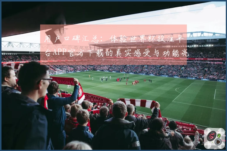 用户口碑汇总：体验世界杯投注平台APP官方下载的真实感受与功能亮点