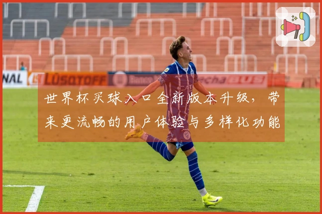 世界杯买球入口全新版本升级，带来更流畅的用户体验与多样化功能介绍