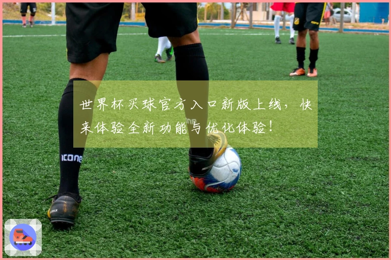 世界杯买球官方入口新版上线，快来体验全新功能与优化体验！