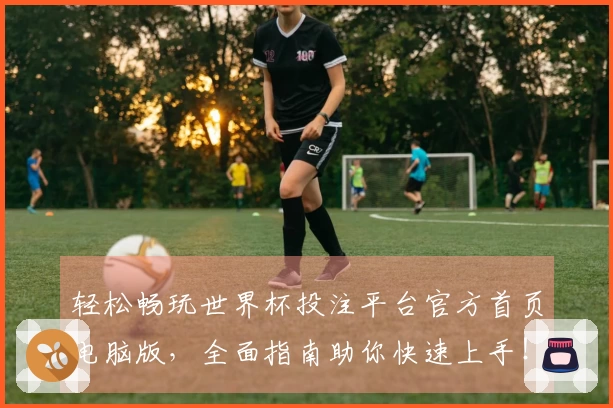 轻松畅玩世界杯投注平台官方首页电脑版，全面指南助你快速上手！