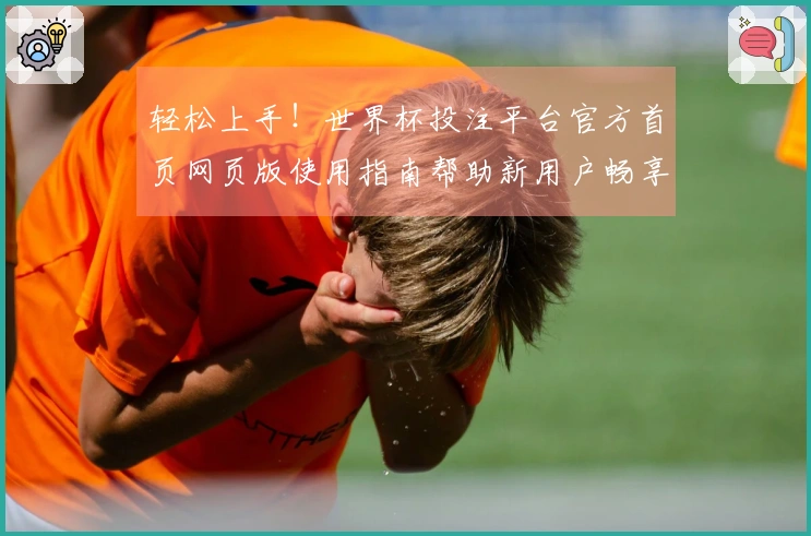 轻松上手！世界杯投注平台官方首页网页版使用指南帮助新用户畅享体育直播体验