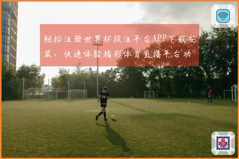 轻松注册世界杯投注平台APP下载安装，快速体验精彩体育直播平台功能
