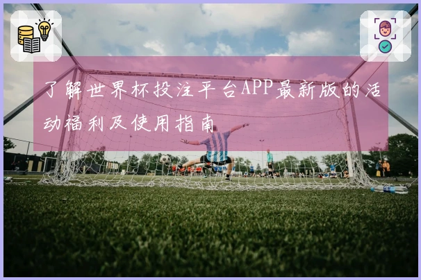 了解世界杯投注平台APP最新版的活动福利及使用指南