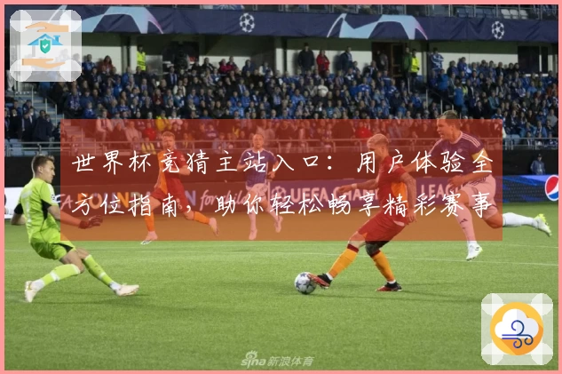 世界杯竞猜主站入口：用户体验全方位指南，助你轻松畅享精彩赛事。