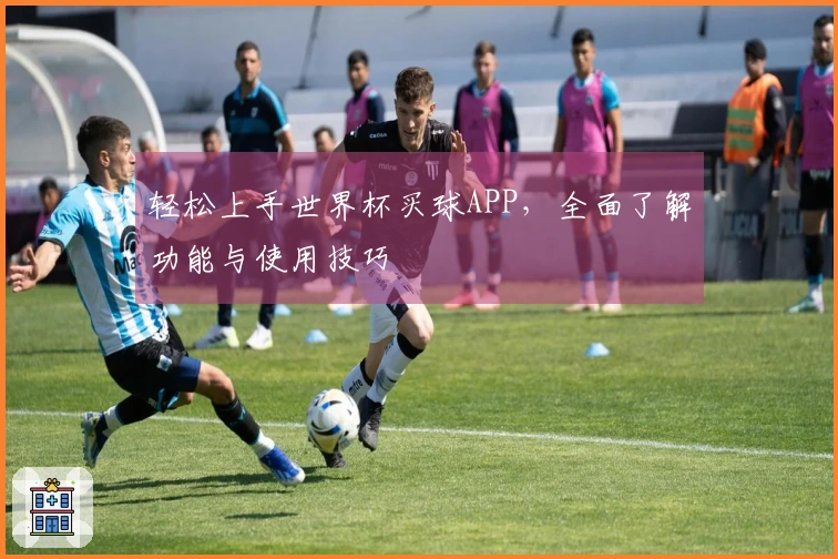 轻松上手世界杯买球APP，全面了解功能与使用技巧