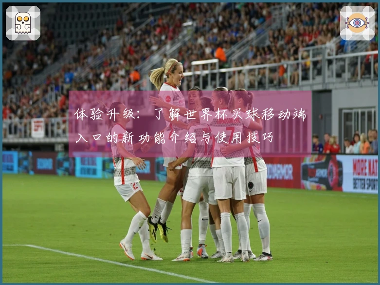 体验升级：了解世界杯买球移动端入口的新功能介绍与使用技巧