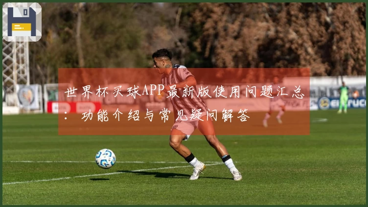 世界杯买球APP最新版使用问题汇总：功能介绍与常见疑问解答