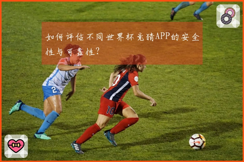 如何评估不同世界杯竞猜APP的安全性与可靠性？
