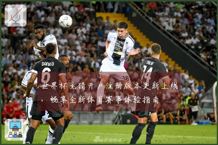 世界杯竞猜开户注册版本更新上线，畅享全新体育赛事体验指南