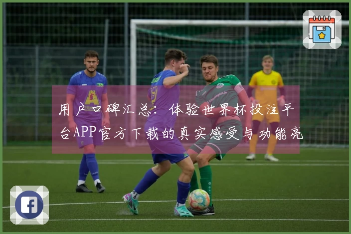 用户口碑汇总：体验世界杯投注平台APP官方下载的真实感受与功能亮点