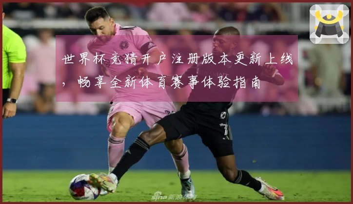 世界杯竞猜开户注册版本更新上线，畅享全新体育赛事体验指南