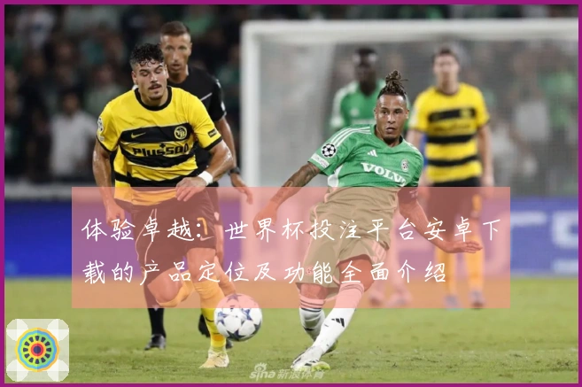 体验卓越：世界杯投注平台安卓下载的产品定位及功能全面介绍